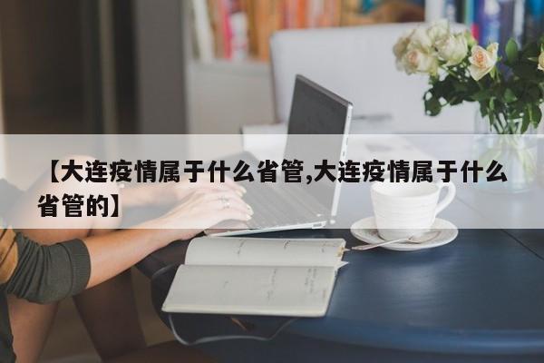 【大连疫情属于什么省管,大连疫情属于什么省管的】