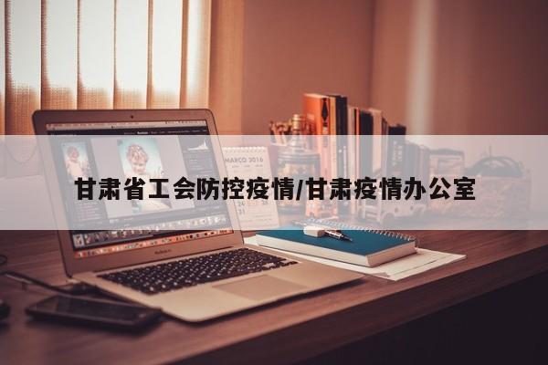 甘肃省工会防控疫情/甘肃疫情办公室