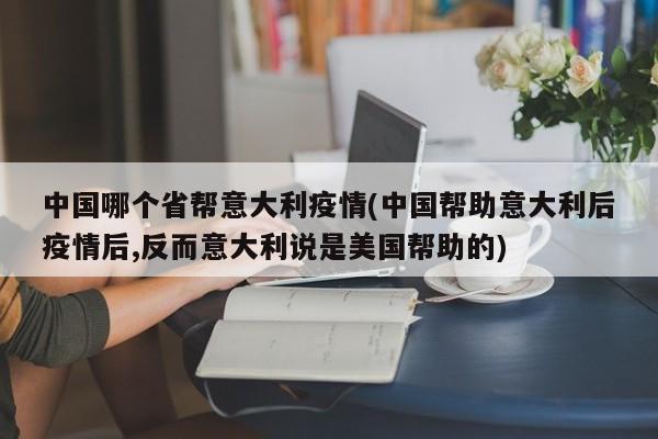 中国哪个省帮意大利疫情(中国帮助意大利后疫情后,反而意大利说是美国帮助的)