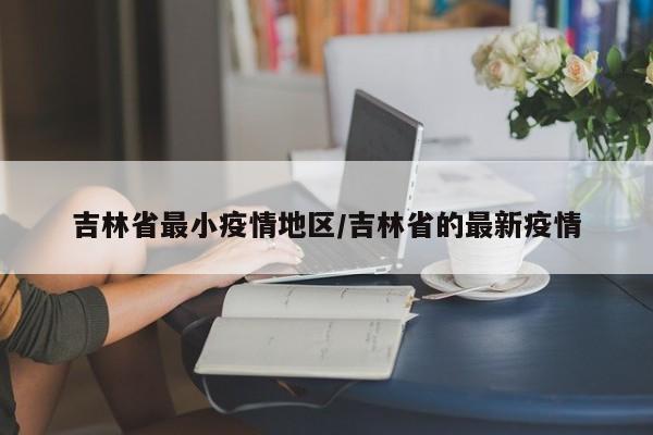 吉林省最小疫情地区/吉林省的最新疫情