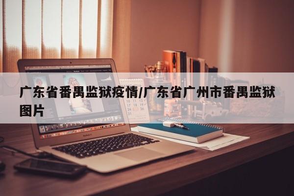 广东省番禺监狱疫情/广东省广州市番禺监狱图片