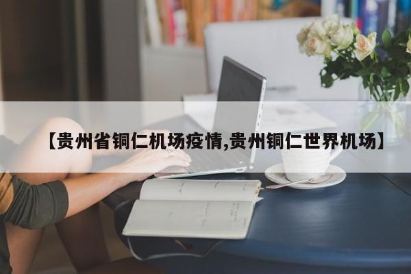 【贵州省铜仁机场疫情,贵州铜仁世界机场】