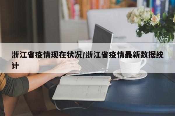 浙江省疫情现在状况/浙江省疫情最新数据统计