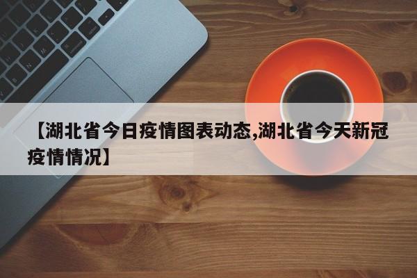 【湖北省今日疫情图表动态,湖北省今天新冠疫情情况】